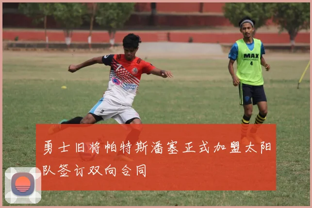勇士旧将帕特斯潘塞正式加盟太阳队签订双向合同