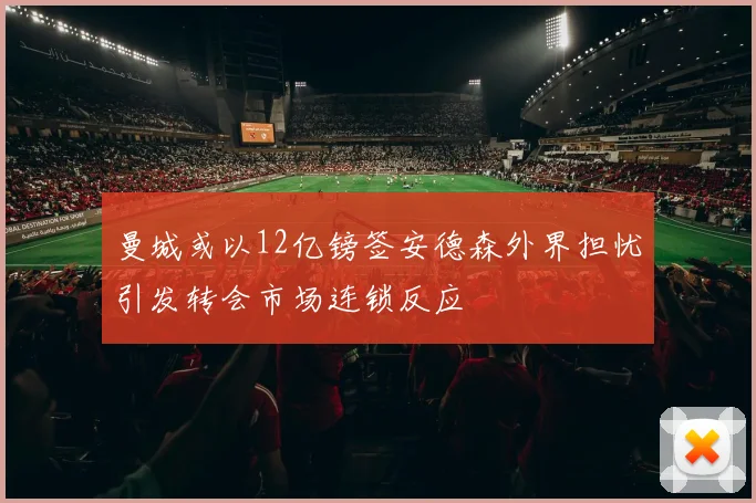 曼城或以12亿镑签安德森外界担忧引发转会市场连锁反应