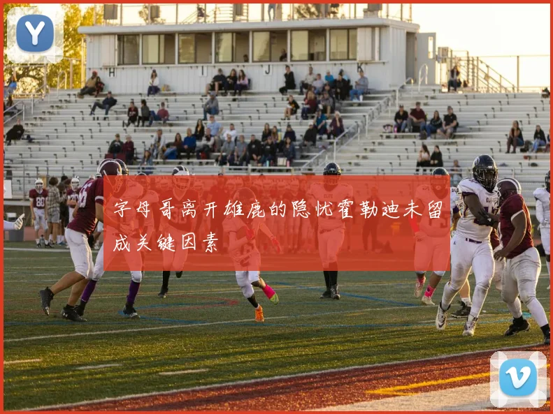 字母哥离开雄鹿的隐忧霍勒迪未留成关键因素