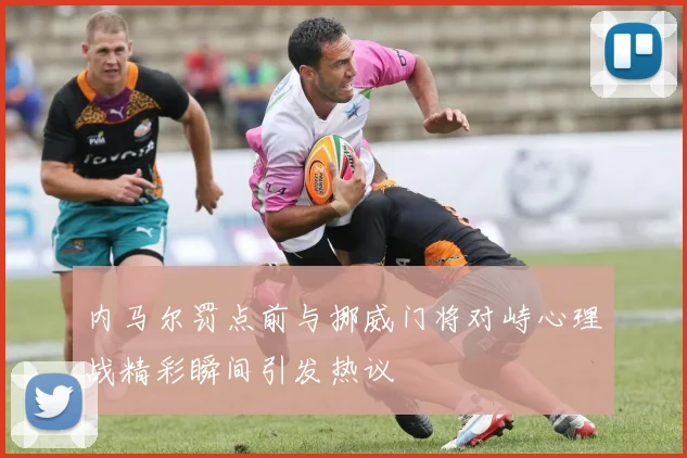 内马尔罚点前与挪威门将对峙心理战精彩瞬间引发热议