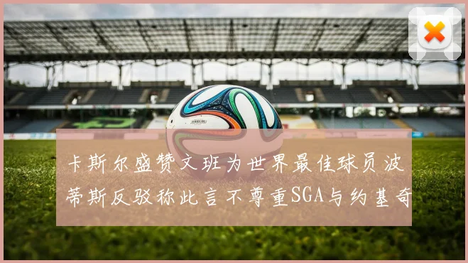 卡斯尔盛赞文班为世界最佳球员波蒂斯反驳称此言不尊重SGA与约基奇