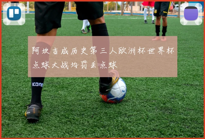 阿坎吉成历史第三人欧洲杯世界杯点球大战均罚丢点球