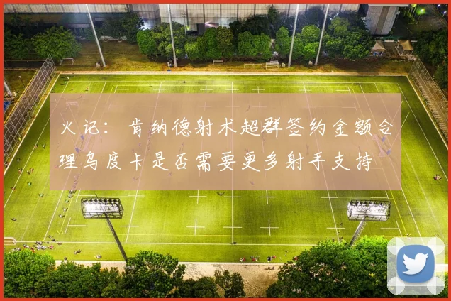火记：肯纳德射术超群签约金额合理乌度卡是否需要更多射手支持
